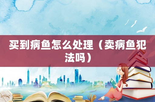 買到病魚怎么處理（賣病魚犯法嗎）