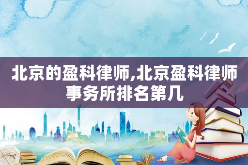 北京的盈科律師,北京盈科律師事務所排名第幾