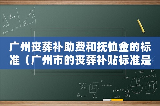 廣州喪葬補助費和撫恤金的標準（廣州市的喪葬補貼標準是多少）
