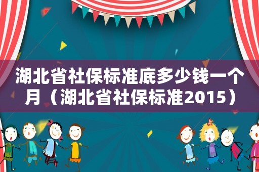 湖北省社保標準底多少錢一個月（湖北省社保標準2015）