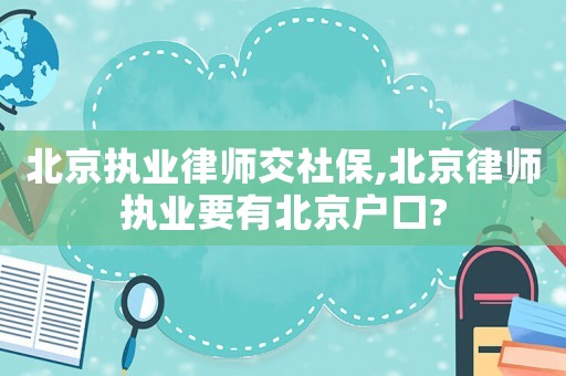 北京執業律師交社保,北京律師執業要有北京戶口?
