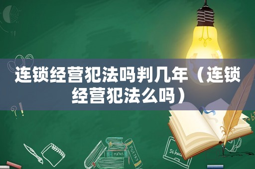 連鎖經營犯法嗎判幾年（連鎖經營犯法么嗎）