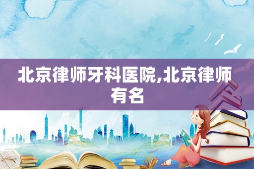 北京律師牙科醫(yī)院,北京律師 有名