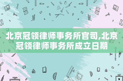 北京冠領(lǐng)律師事務(wù)所官司,北京冠領(lǐng)律師事務(wù)所成立日期