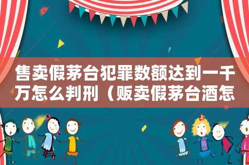 售賣假茅臺犯罪數(shù)額達到一千萬怎么判刑（販賣假茅臺酒怎么定罪）
