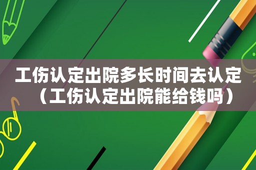 工傷認(rèn)定出院多長(zhǎng)時(shí)間去認(rèn)定（工傷認(rèn)定出院能給錢嗎）