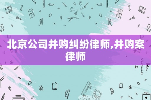 北京公司并購糾紛律師,并購案律師