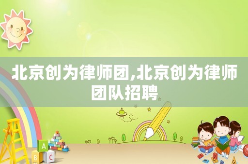 北京創為律師團,北京創為律師團隊招聘