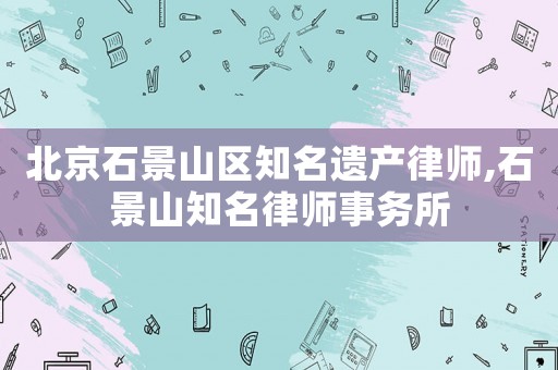 北京石景山區(qū)知名遺產(chǎn)律師,石景山知名律師事務(wù)所