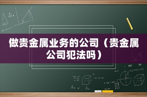 做貴金屬業(yè)務(wù)的公司（貴金屬公司犯法嗎）