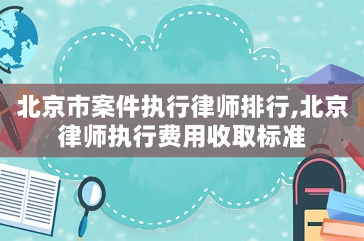 北京市案件執(zhí)行律師排行,北京律師執(zhí)行費用收取標準