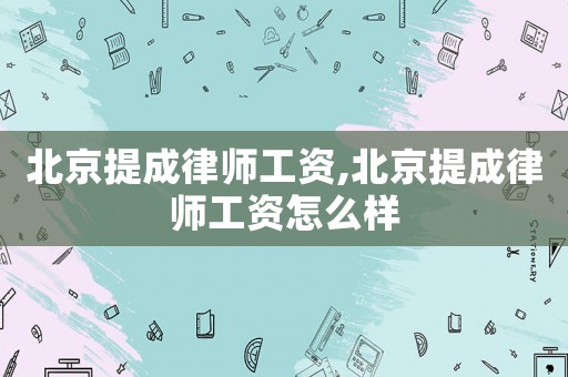 北京提成律師工資,北京提成律師工資怎么樣