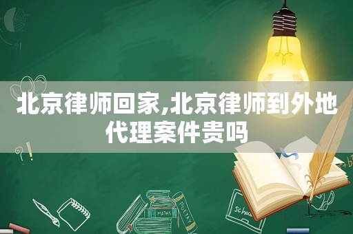 北京律師回家,北京律師到外地代理案件貴嗎