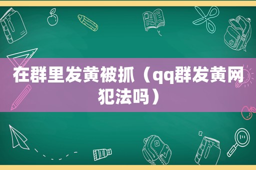 在群里發黃被抓（qq群發黃網犯法嗎）