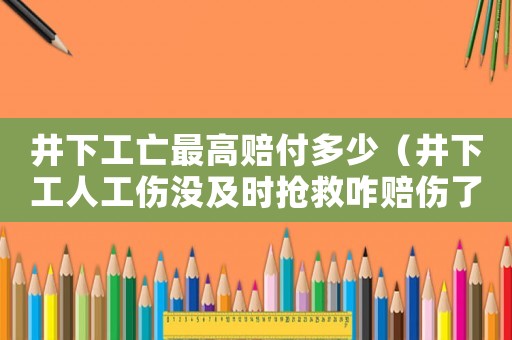 井下工亡最高賠付多少（井下工人工傷沒及時搶救咋賠傷了）