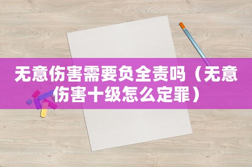 無意傷害需要負全責嗎（無意傷害十級怎么定罪）