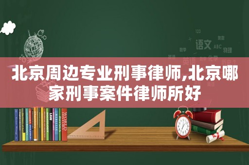北京周邊專業刑事律師,北京哪家刑事案件律師所好
