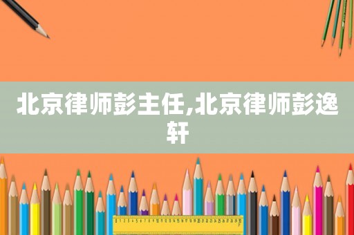 北京律師彭主任,北京律師彭逸軒