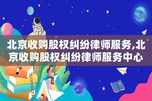 北京收購股權糾紛律師服務,北京收購股權糾紛律師服務中心