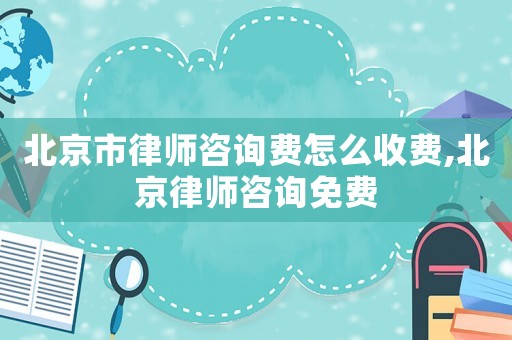 北京市律師咨詢費怎么收費,北京律師咨詢免費