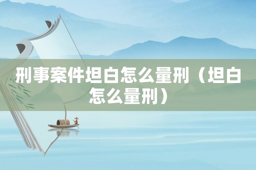 刑事案件坦白怎么量刑（坦白怎么量刑）