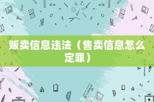 販賣信息違法（售賣信息怎么定罪）