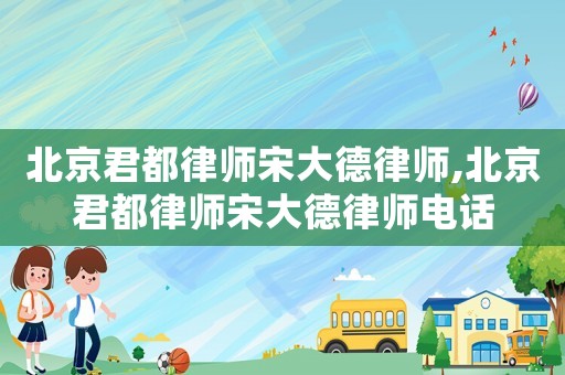 北京君都律師宋大德律師,北京君都律師宋大德律師電話