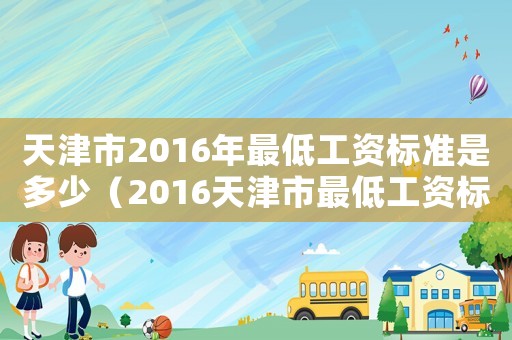 天津市2016年最低工資標(biāo)準(zhǔn)是多少（2016天津市最低工資標(biāo)準(zhǔn)）
