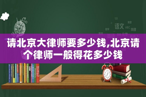 請北京大律師要多少錢,北京請個律師一般得花多少錢