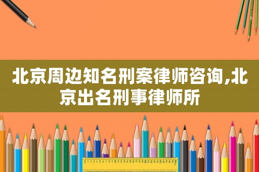 北京周邊知名刑案律師咨詢,北京出名刑事律師所