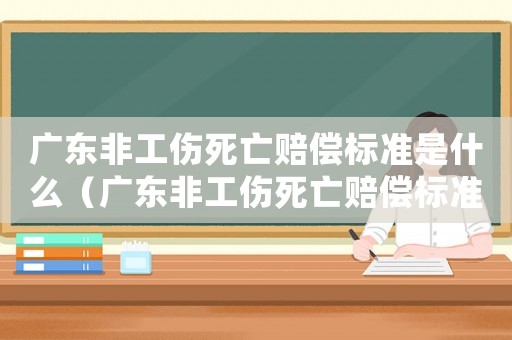 廣東非工傷死亡賠償標(biāo)準(zhǔn)是什么（廣東非工傷死亡賠償標(biāo)準(zhǔn)）