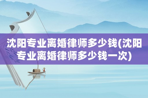 沈陽(yáng)專業(yè)離婚律師多少錢(沈陽(yáng)專業(yè)離婚律師多少錢一次)