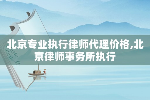 北京專業執行律師代理價格,北京律師事務所執行