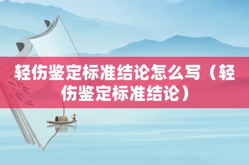 輕傷鑒定標準結論怎么寫（輕傷鑒定標準結論）