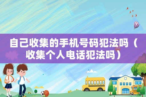 自己收集的手機號碼犯法嗎（收集個人電話犯法嗎）
