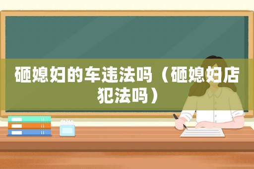 砸媳婦的車違法嗎（砸媳婦店犯法嗎）
