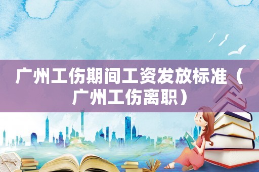 廣州工傷期間工資發放標準（廣州工傷離職）