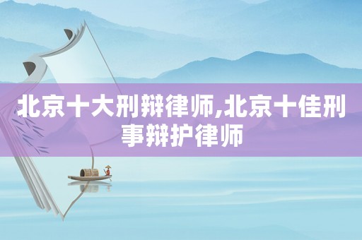 北京十大刑辯律師,北京十佳刑事辯護律師