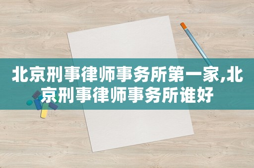 北京刑事律師事務所第一家,北京刑事律師事務所誰好