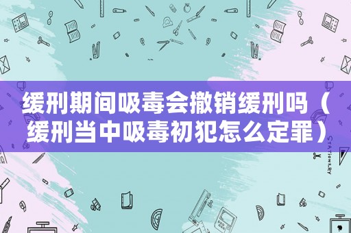 緩刑期間吸毒會撤銷緩刑嗎（緩刑當中吸毒初犯怎么定罪）