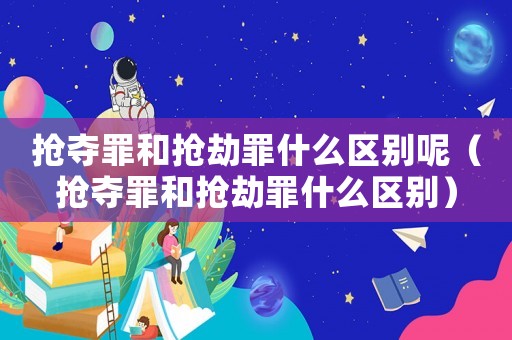 搶奪罪和搶劫罪什么區別呢（搶奪罪和搶劫罪什么區別）