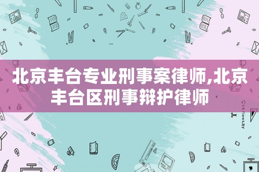 北京豐臺專業刑事案律師,北京豐臺區刑事辯護律師