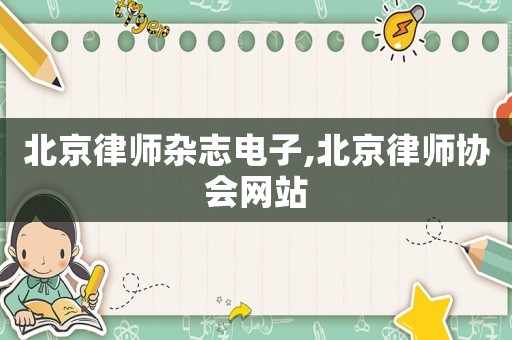 北京律師雜志電子,北京律師協(xié)會網(wǎng)站