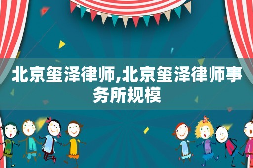 北京璽澤律師,北京璽澤律師事務所規模