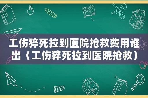 工傷猝死拉到醫院搶救費用誰出（工傷猝死拉到醫院搶救）