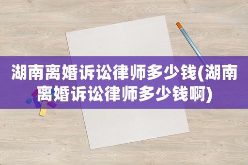 湖南離婚訴訟律師多少錢(湖南離婚訴訟律師多少錢啊)