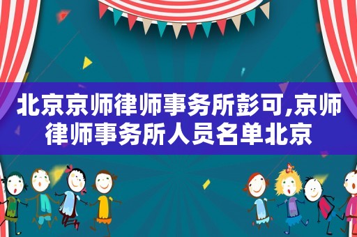 北京京師律師事務所彭可,京師律師事務所人員名單北京