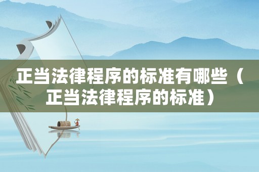 正當(dāng)法律程序的標(biāo)準(zhǔn)有哪些（正當(dāng)法律程序的標(biāo)準(zhǔn)）