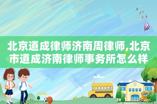 北京道成律師濟(jì)南周律師,北京市道成濟(jì)南律師事務(wù)所怎么樣