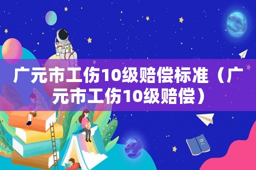 廣元市工傷10級賠償標準（廣元市工傷10級賠償）